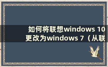 如何将联想windows 10更改为windows 7（从联想win10系统安装到win7系统的步骤）